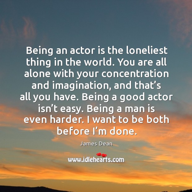 Being an actor is the loneliest thing in the world. You are all alone with your concentration and imagination James Dean Picture Quote
