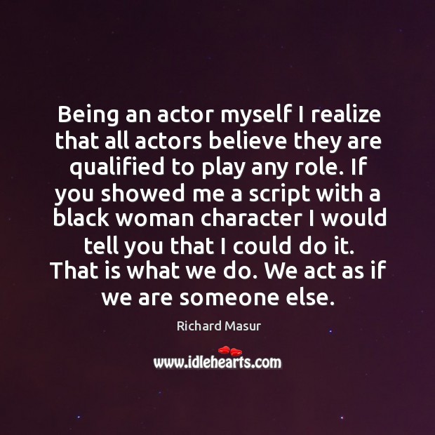 Being an actor myself I realize that all actors believe they are qualified to play any role. Richard Masur Picture Quote