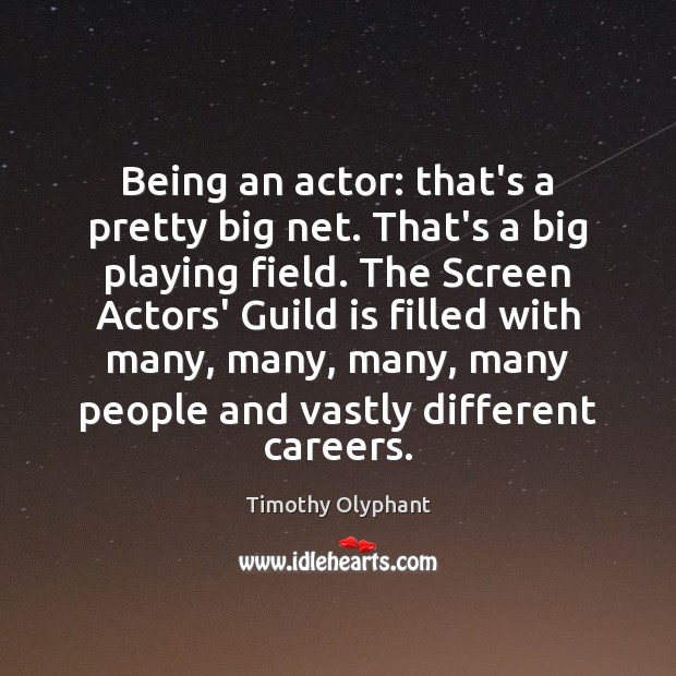 Being an actor: that’s a pretty big net. That’s a big playing Image