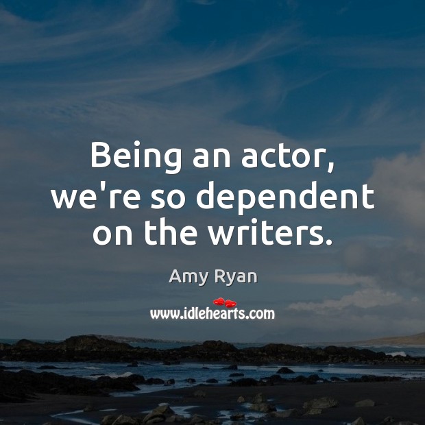 Being an actor, we’re so dependent on the writers. Image