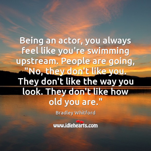 Being an actor, you always feel like you’re swimming upstream. People are Bradley Whitford Picture Quote