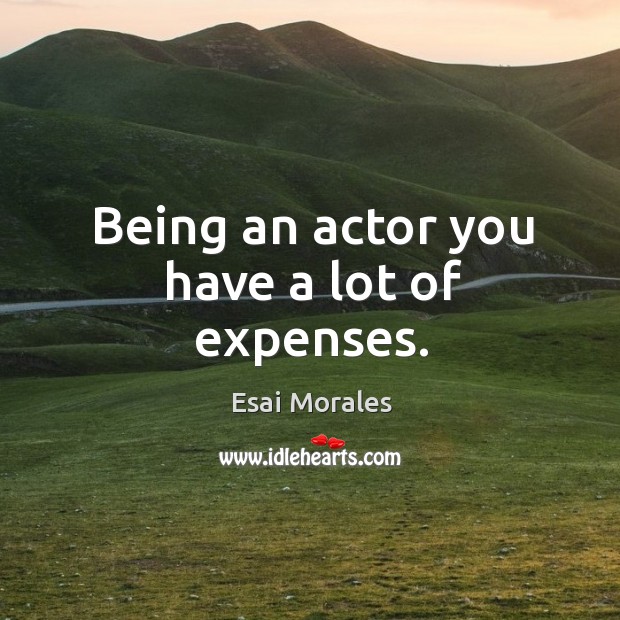 Being an actor you have a lot of expenses. Esai Morales Picture Quote