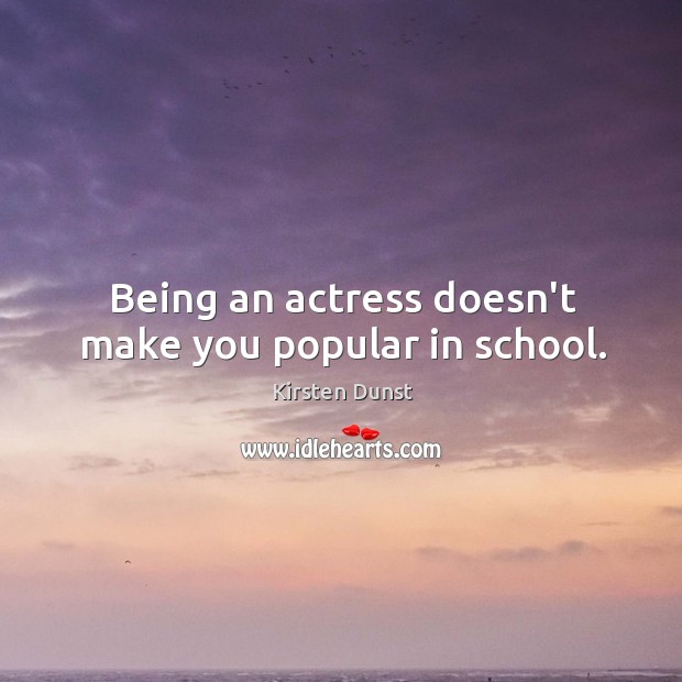 Being an actress doesn’t make you popular in school. Kirsten Dunst Picture Quote