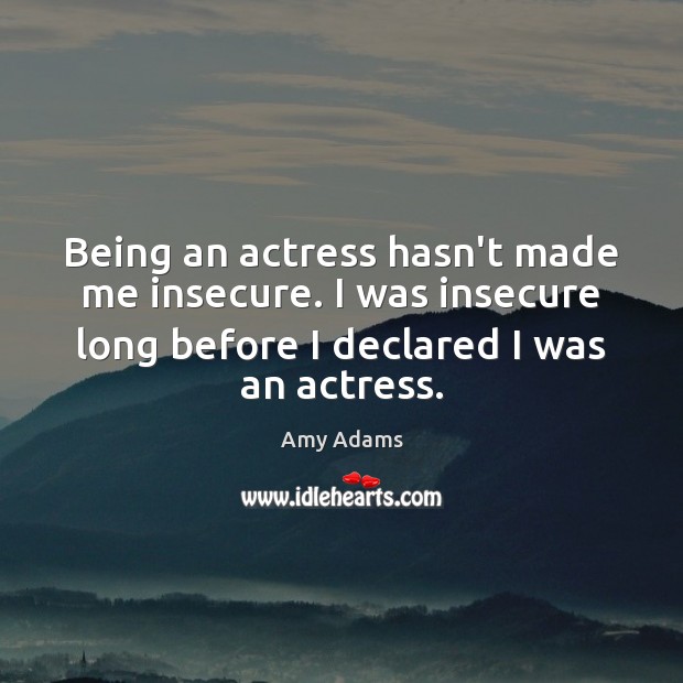 Being an actress hasn’t made me insecure. I was insecure long before Amy Adams Picture Quote