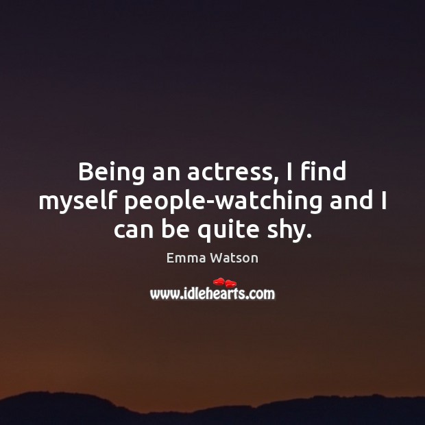 Being an actress, I find myself people-watching and I can be quite shy. Emma Watson Picture Quote