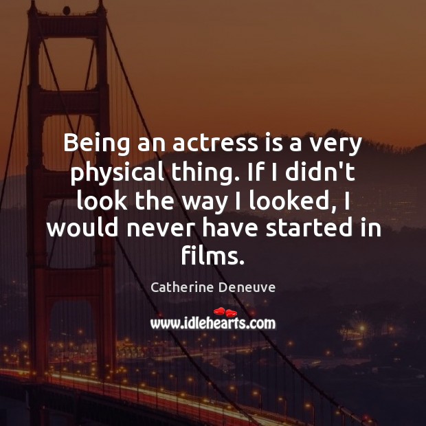 Being an actress is a very physical thing. If I didn’t look Image