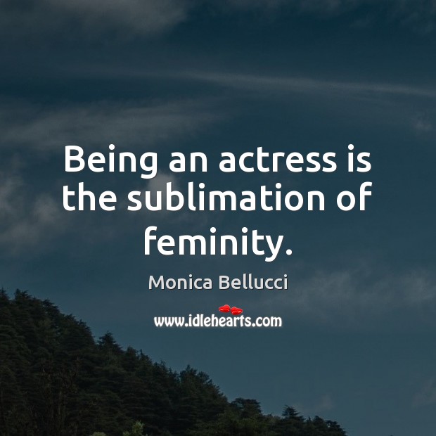 Being an actress is the sublimation of feminity. Monica Bellucci Picture Quote