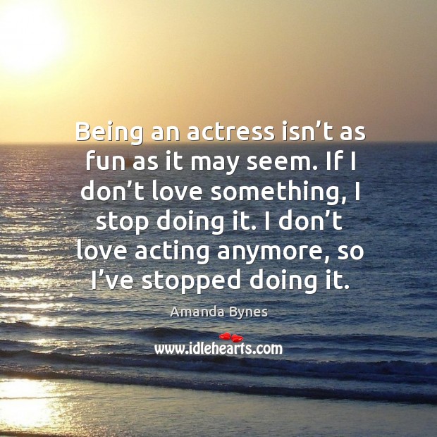 Being an actress isn’t as fun as it may seem. If I don’t love something, I stop doing it. Amanda Bynes Picture Quote