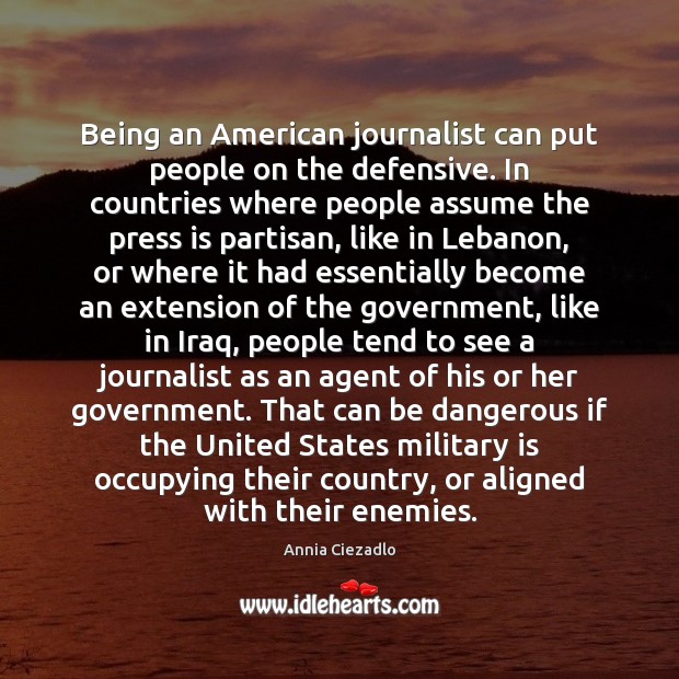 Being an American journalist can put people on the defensive. In countries Annia Ciezadlo Picture Quote