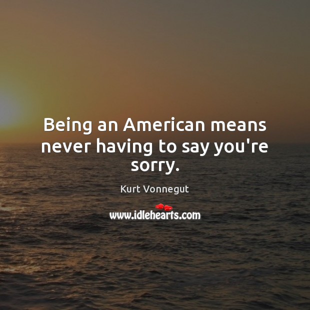 Being an American means never having to say you’re sorry. Image