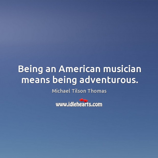 Being an american musician means being adventurous. Michael Tilson Thomas Picture Quote