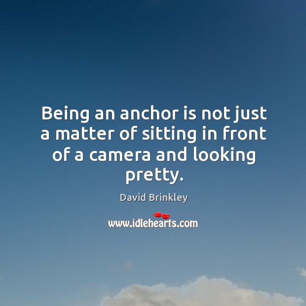Being an anchor is not just a matter of sitting in front of a camera and looking pretty. David Brinkley Picture Quote