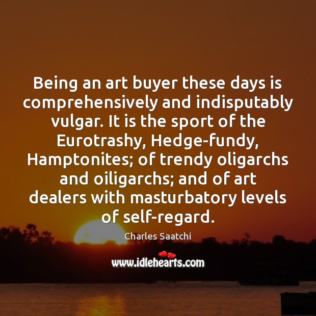 Being an art buyer these days is comprehensively and indisputably vulgar. It Charles Saatchi Picture Quote