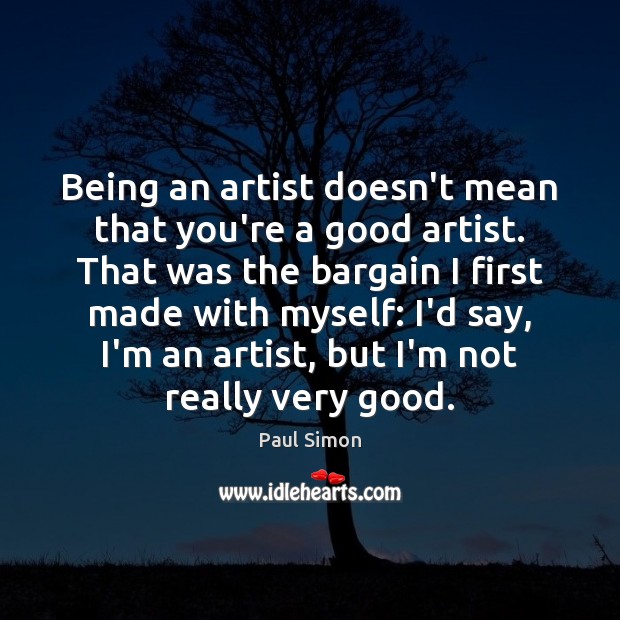 Being an artist doesn’t mean that you’re a good artist. That was Paul Simon Picture Quote
