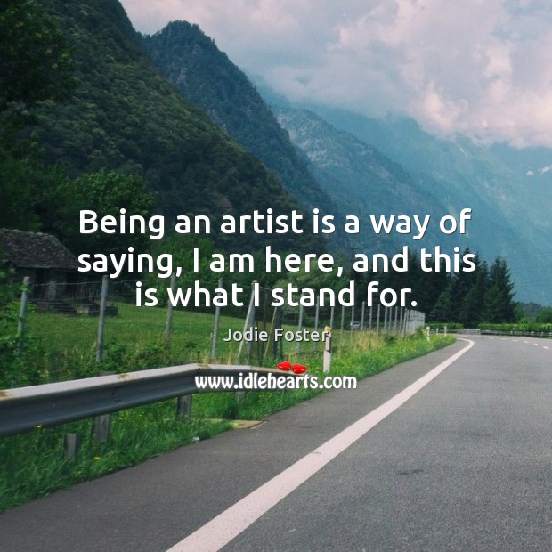 Being an artist is a way of saying, I am here, and this is what I stand for. Jodie Foster Picture Quote