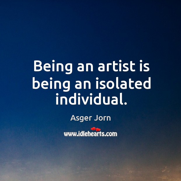 Being an artist is being an isolated individual. Asger Jorn Picture Quote