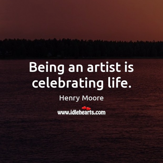 Being an artist is celebrating life. Henry Moore Picture Quote