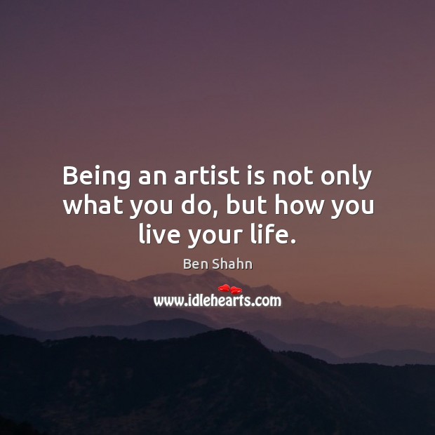 Being an artist is not only what you do, but how you live your life. Ben Shahn Picture Quote