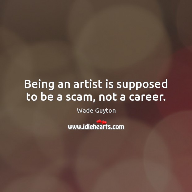 Being an artist is supposed to be a scam, not a career. Wade Guyton Picture Quote