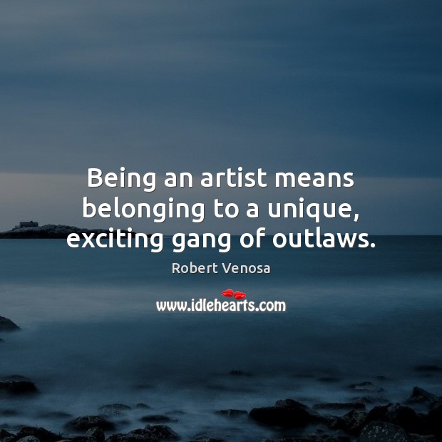 Being an artist means belonging to a unique, exciting gang of outlaws. Robert Venosa Picture Quote