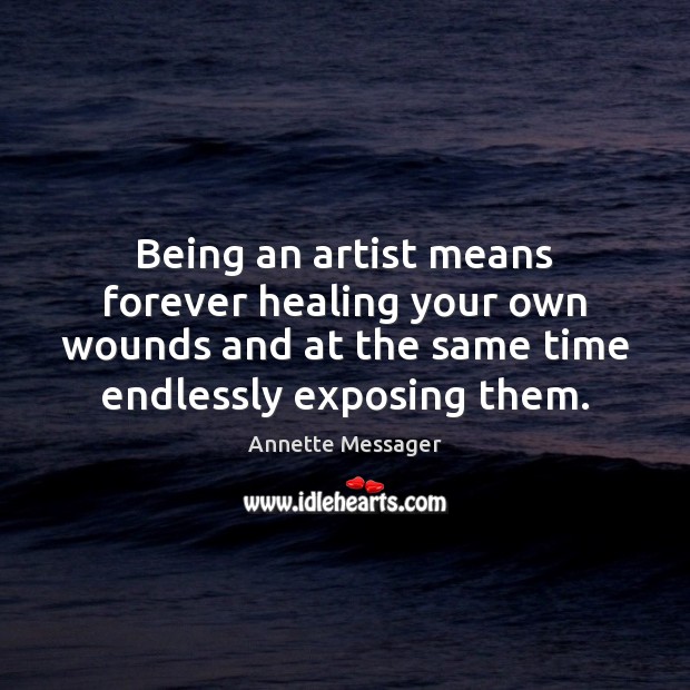Being an artist means forever healing your own wounds and at the Annette Messager Picture Quote