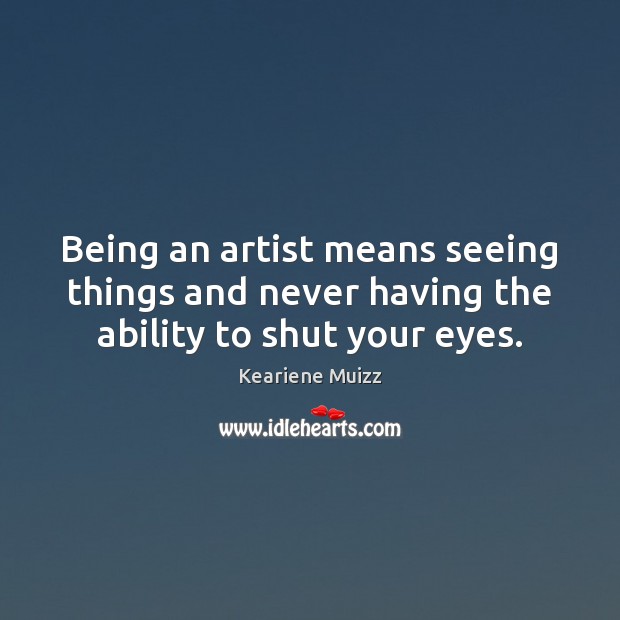 Being an artist means seeing things and never having the ability to shut your eyes. Keariene Muizz Picture Quote