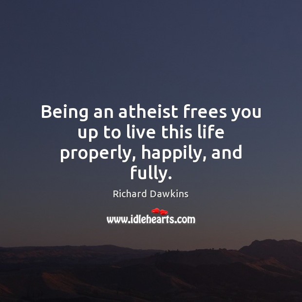 Being an atheist frees you up to live this life properly, happily, and fully. Richard Dawkins Picture Quote