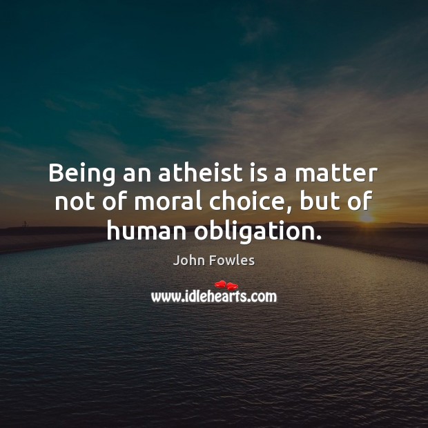 Being an atheist is a matter not of moral choice, but of human obligation. John Fowles Picture Quote