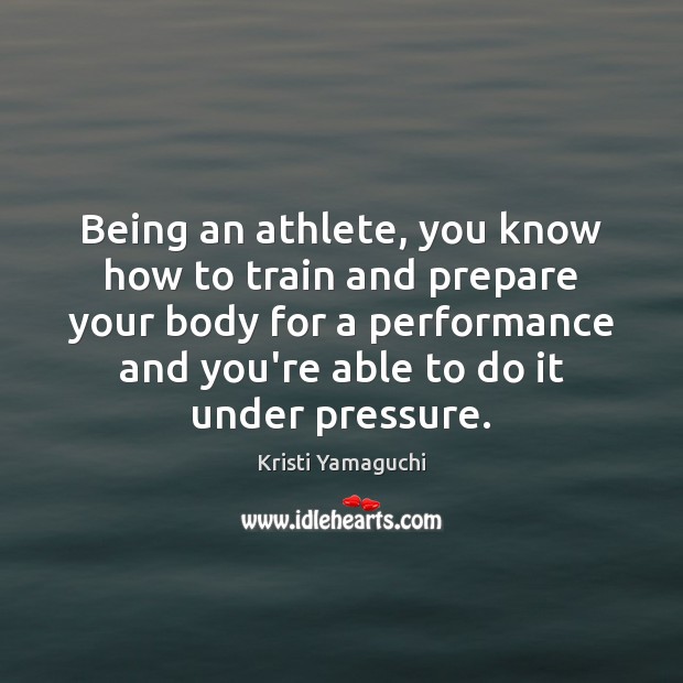 Being an athlete, you know how to train and prepare your body Kristi Yamaguchi Picture Quote