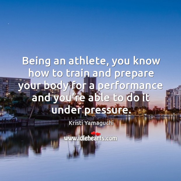 Being an athlete, you know how to train and prepare your body for a performance and you’re able to do it under pressure. Kristi Yamaguchi Picture Quote