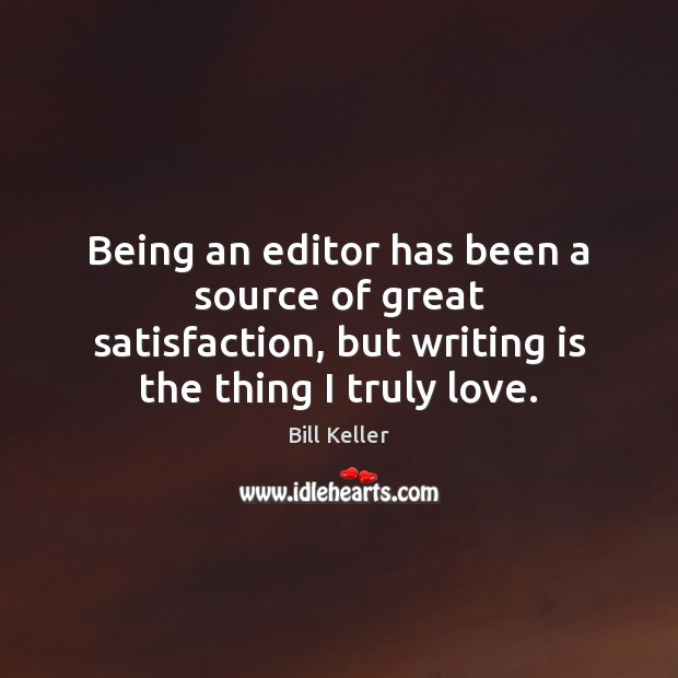 Being an editor has been a source of great satisfaction, but writing Bill Keller Picture Quote