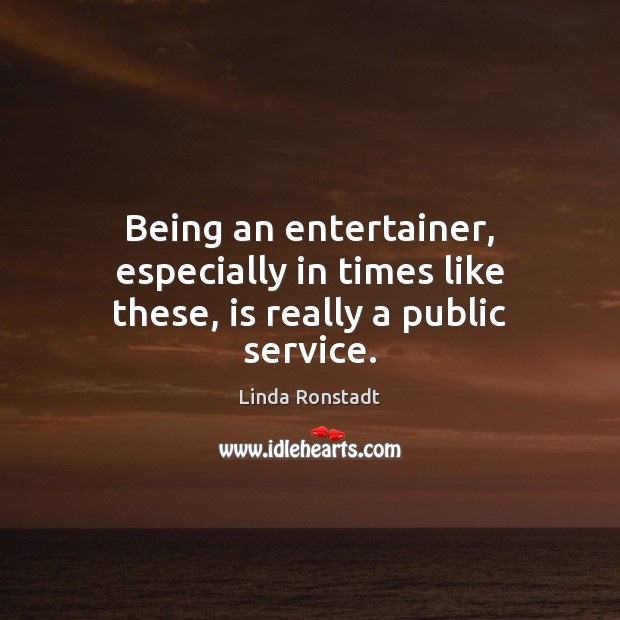 Being an entertainer, especially in times like these, is really a public service. Linda Ronstadt Picture Quote