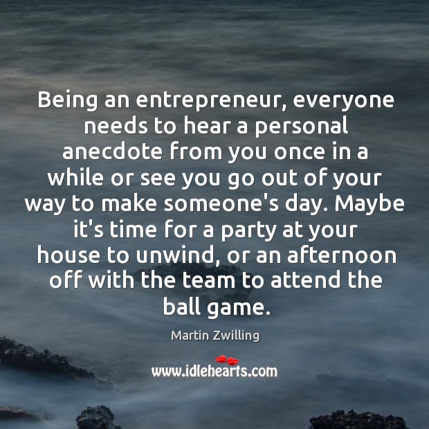 Being an entrepreneur, everyone needs to hear a personal anecdote from you Martin Zwilling Picture Quote