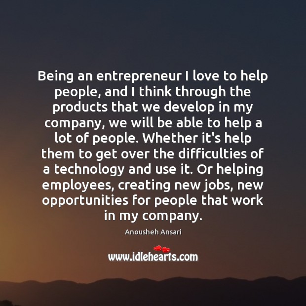 Being an entrepreneur I love to help people, and I think through Anousheh Ansari Picture Quote