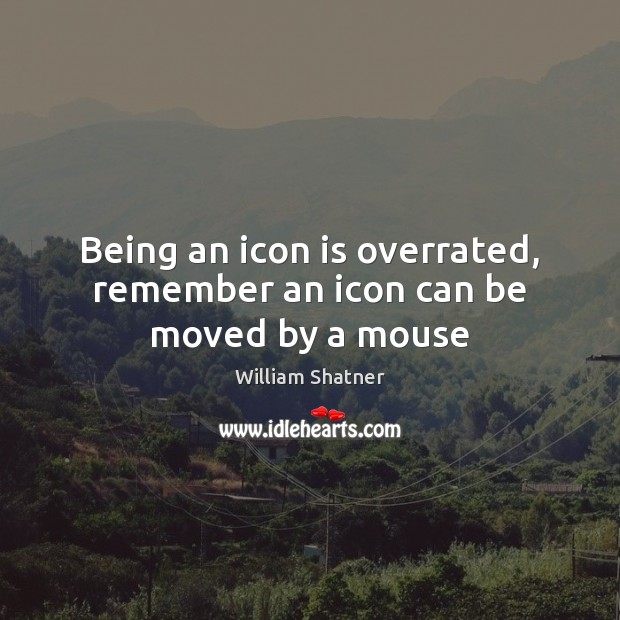 Being an icon is overrated, remember an icon can be moved by a mouse William Shatner Picture Quote