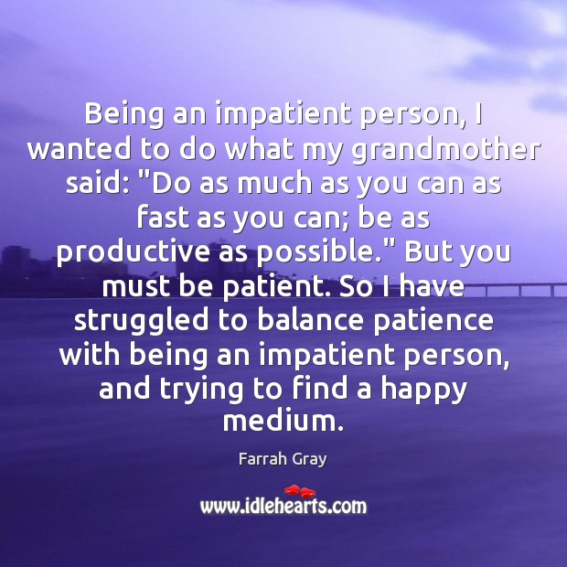 Being an impatient person, I wanted to do what my grandmother said: “ 