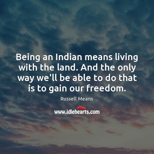 Being an Indian means living with the land. And the only way Russell Means Picture Quote