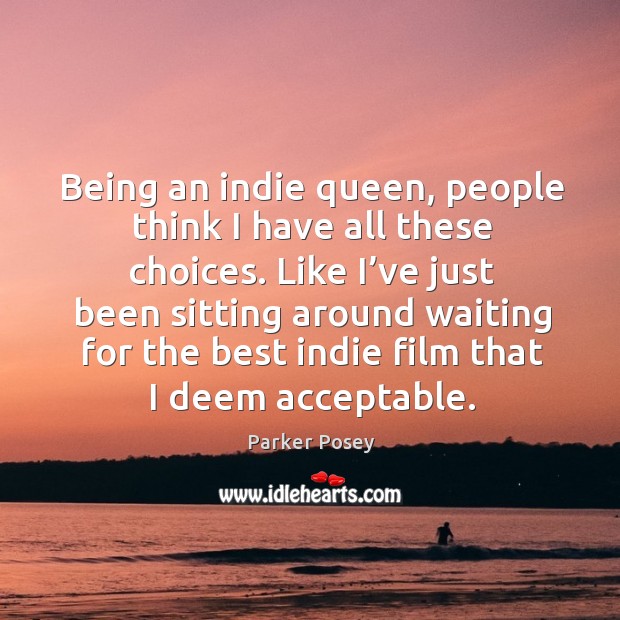 Being an indie queen, people think I have all these choices. Parker Posey Picture Quote
