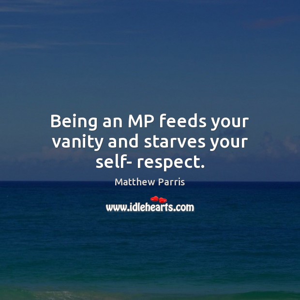 Being an MP feeds your vanity and starves your self- respect. Matthew Parris Picture Quote