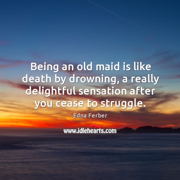 Being an old maid is like death by drowning, a really delightful sensation after you cease to struggle. Edna Ferber Picture Quote