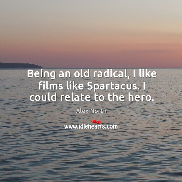 Being an old radical, I like films like spartacus. I could relate to the hero. Alex North Picture Quote