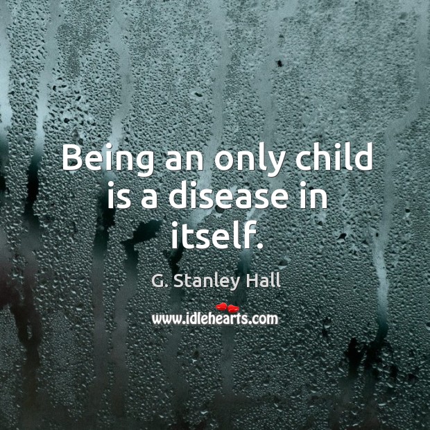 Being an only child is a disease in itself. G. Stanley Hall Picture Quote