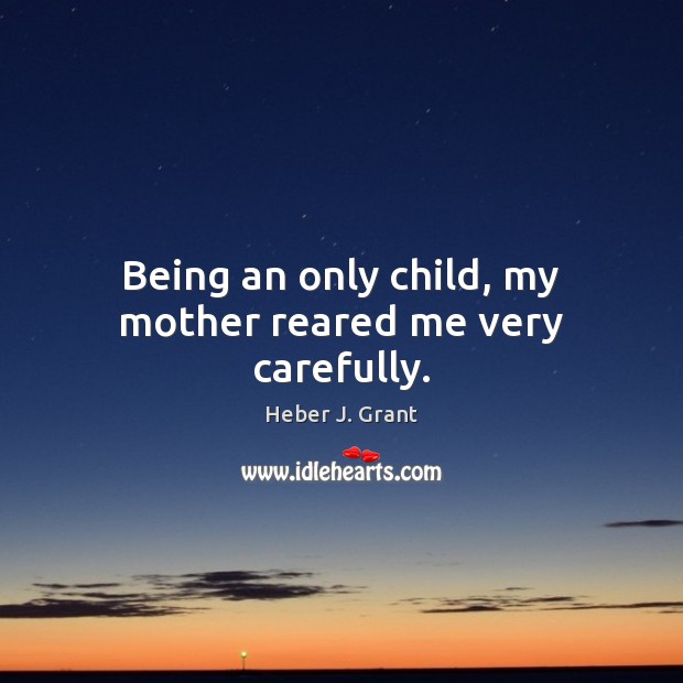 Being an only child, my mother reared me very carefully. Heber J. Grant Picture Quote