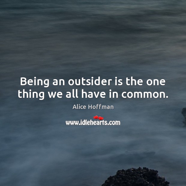 Being an outsider is the one thing we all have in common. Alice Hoffman Picture Quote