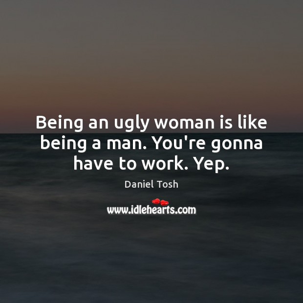 Being an ugly woman is like being a man. You’re gonna have to work. Yep. Daniel Tosh Picture Quote