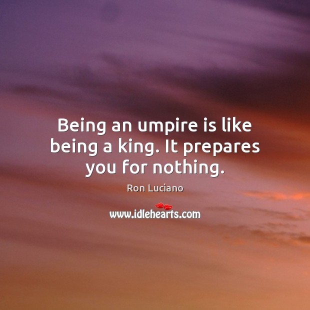 Being an umpire is like being a king. It prepares you for nothing. Ron Luciano Picture Quote