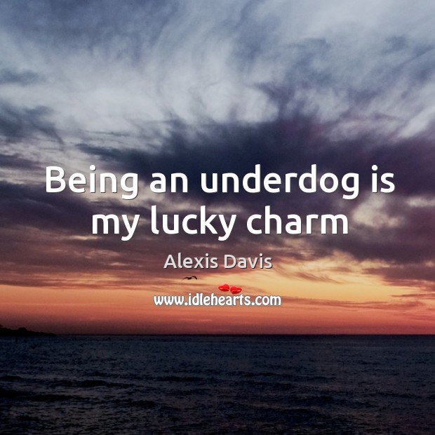 Being an underdog is my lucky charm Alexis Davis Picture Quote