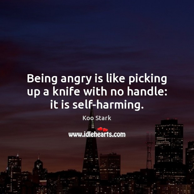 Being angry is like picking up a knife with no handle: it is self-harming. Koo Stark Picture Quote