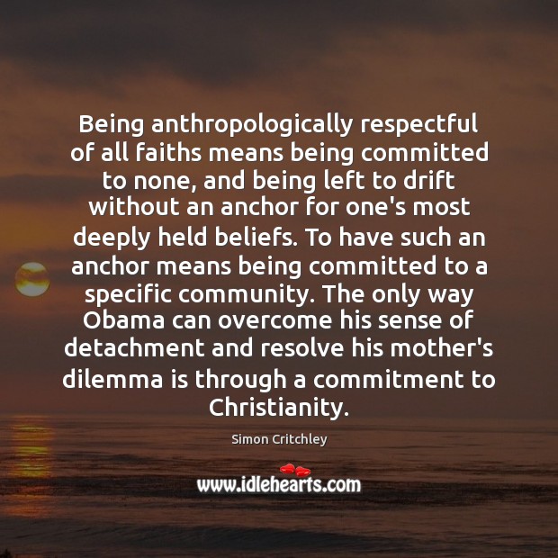 Being anthropologically respectful of all faiths means being committed to none, and Simon Critchley Picture Quote