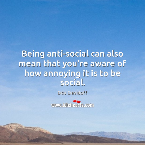 Being anti-social can also mean that you’re aware of how annoying it is to be social. Dov Davidoff Picture Quote